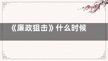 《廉政狙击》什么时候开播 《廉政狙击》定档什么时候